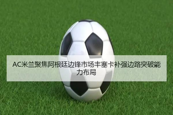 AC米兰聚焦阿根廷边锋市场丰塞卡补强边路突破能力布局